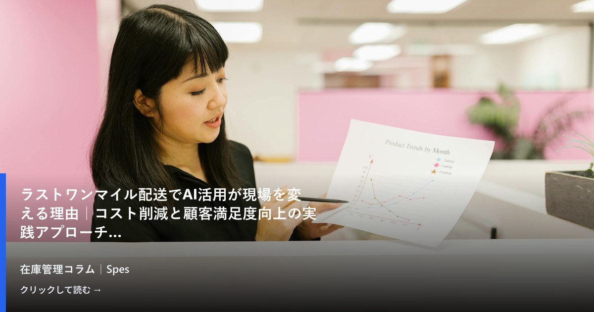 ラストワンマイル配送でAI活用が現場を変える理由｜コスト削減と顧客満足度向上の実践アプローチ