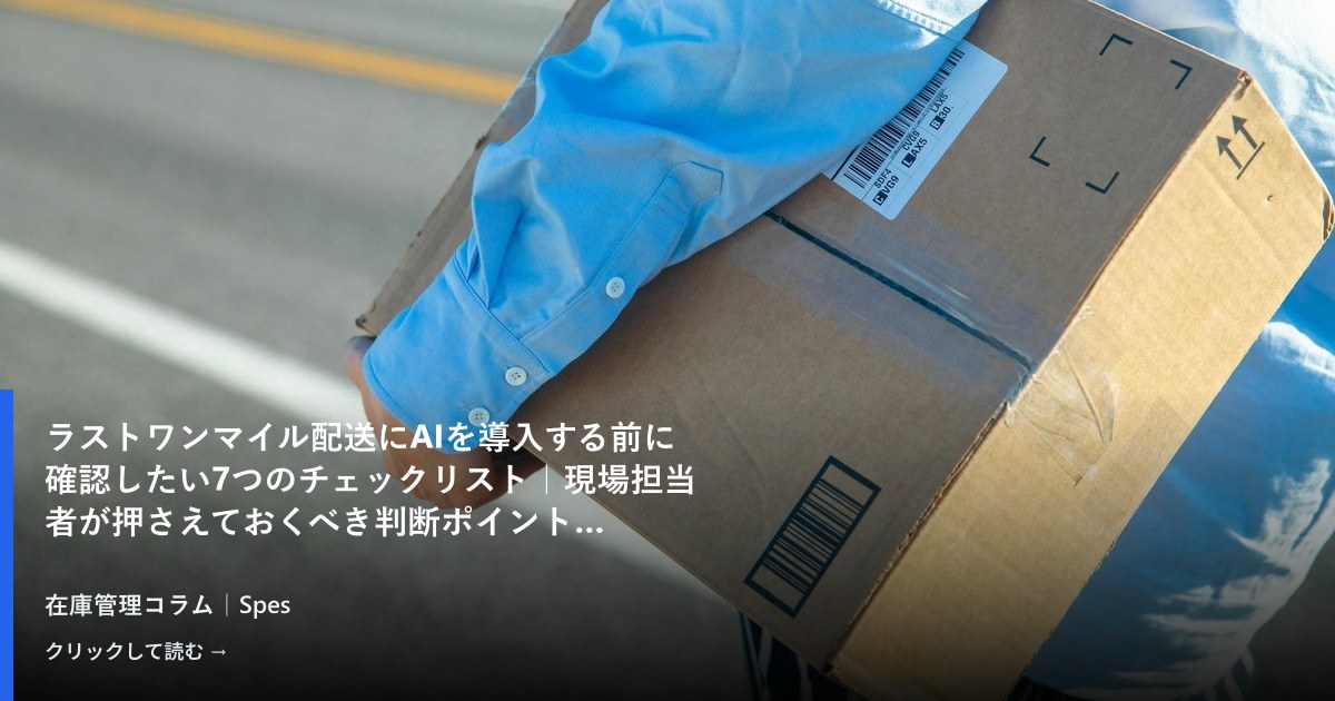 ラストワンマイル配送にAIを導入する前に確認したい7つのチェックリスト|現場担当者が押さえておくべき判断ポイント