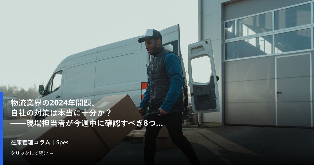 物流業界の2024年問題、自社の対策は本当に十分か？——現場担当者が今週中に確認すべき8つのチェックポイント