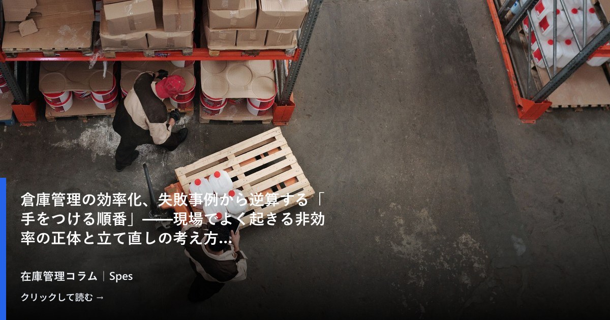 倉庫管理の効率化、失敗事例から逆算する「手をつける順番」——現場でよく起きる非効率の正体と立て直しの考え方