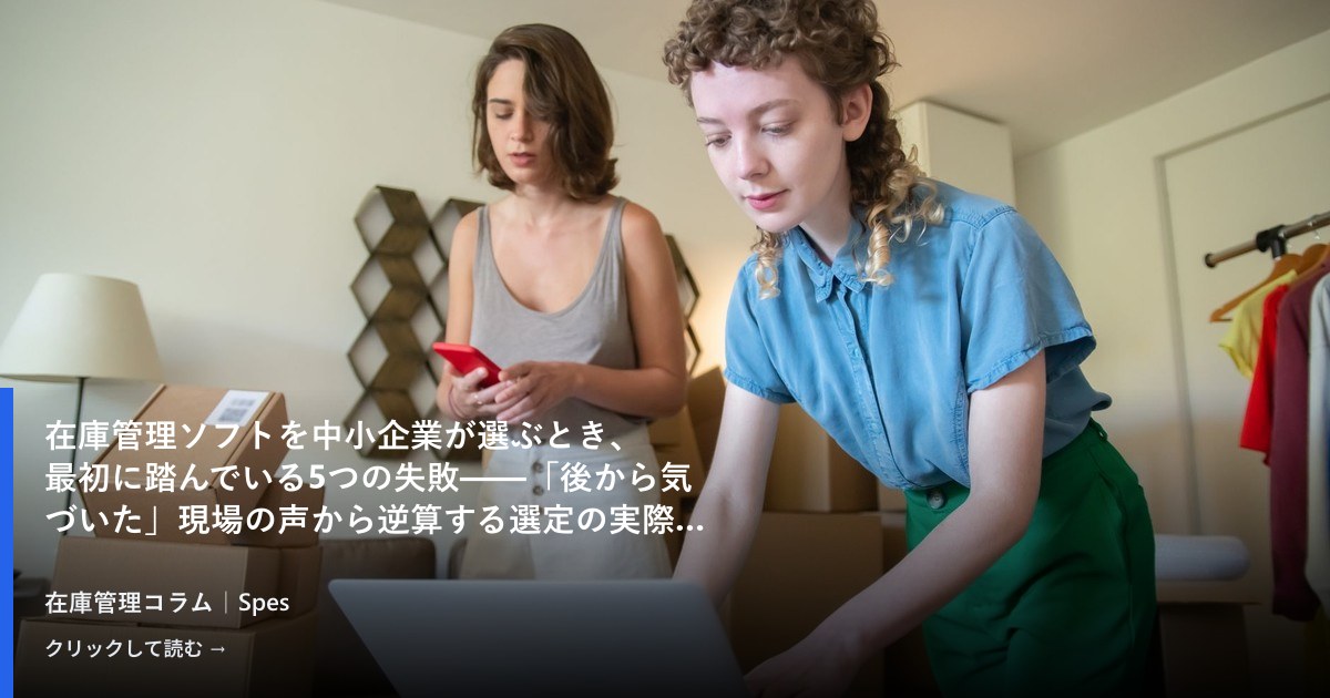 在庫管理ソフトを中小企業が選ぶとき、最初に踏んでいる5つの失敗——「後から気づいた」現場の声から逆算する選定の実際