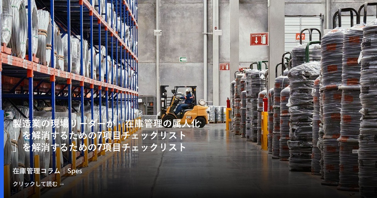 製造業の現場リーダーが「在庫管理の属人化」を解消するための7項目チェックリスト