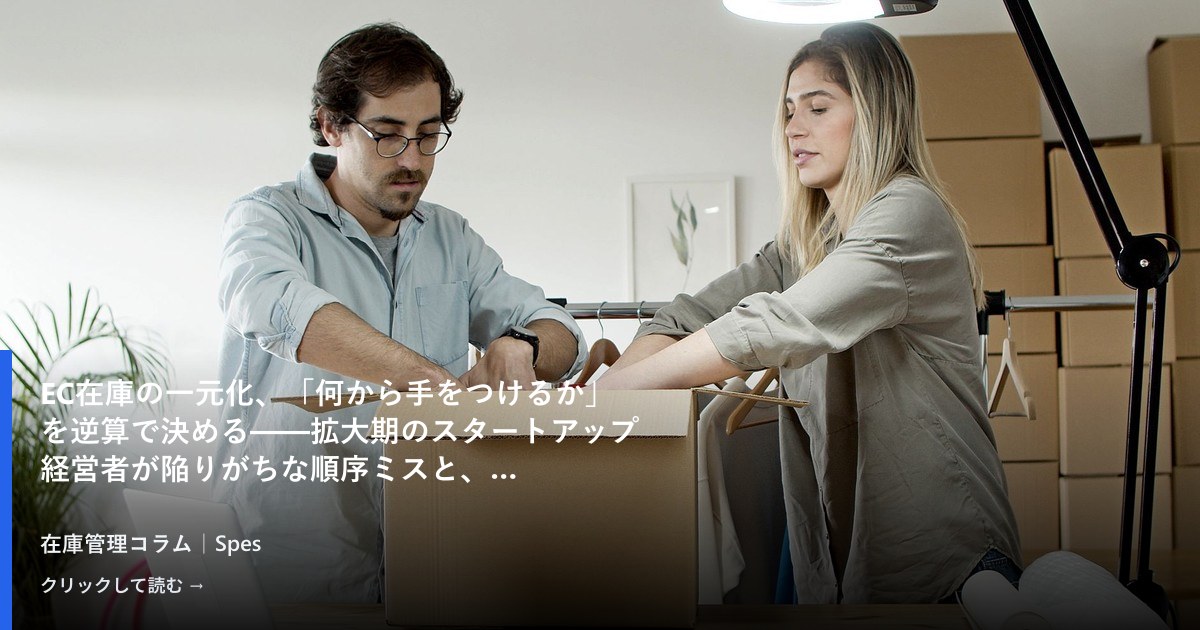 EC在庫の一元化、「何から手をつけるか」を逆算で決める——拡大期のスタートアップ経営者が陥りがちな順序ミスと、立て直しの進め方