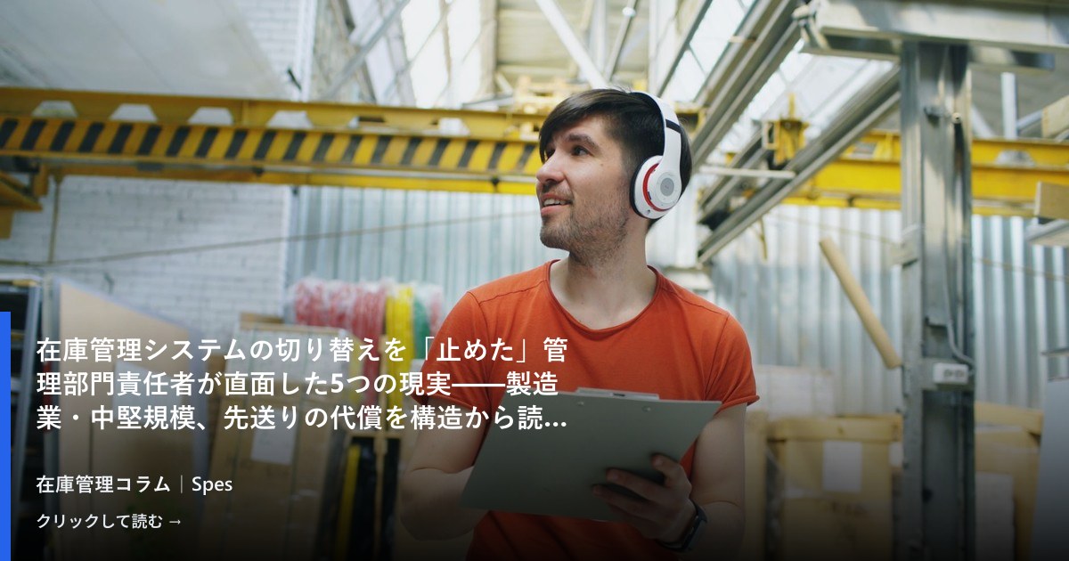 在庫管理システムの切り替えを「止めた」管理部門責任者が直面した5つの現実——製造業・中堅規模、先送りの代償を構造から読む