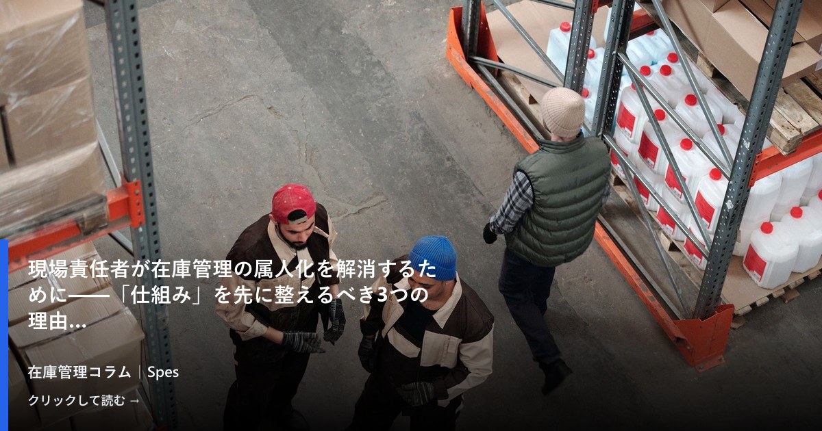 現場責任者が在庫管理の属人化を解消するために——「仕組み」を先に整えるべき3つの理由