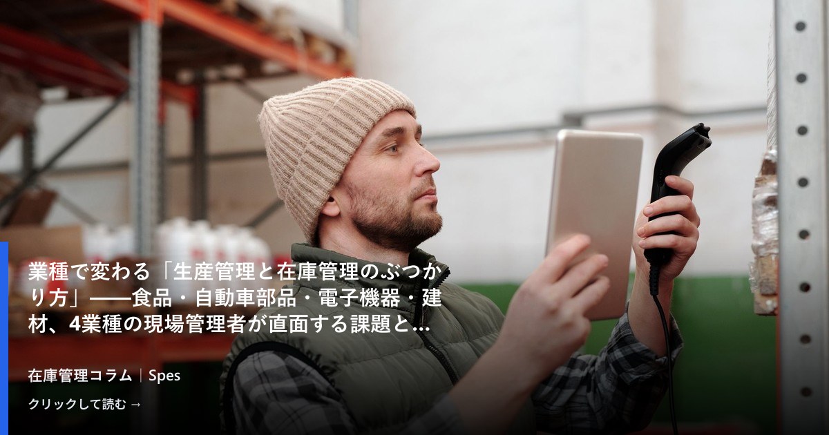 業種で変わる「生産管理と在庫管理のぶつかり方」——食品・自動車部品・電子機器・建材、4業種の現場管理者が直面する課題と整え方
